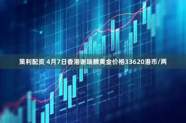 策利配资 4月7日香港谢瑞麟黄金价格33620港币/两