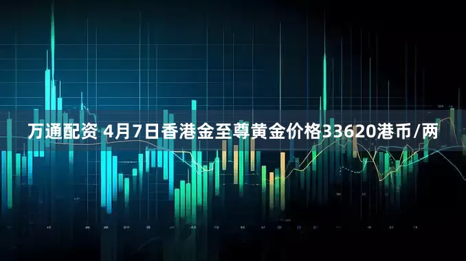 万通配资 4月7日香港金至尊黄金价格33620港币/两