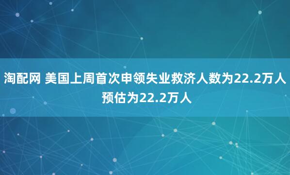 淘配网 美国上周首次申领失业救济人数为22.2万人 预估为22.2万人