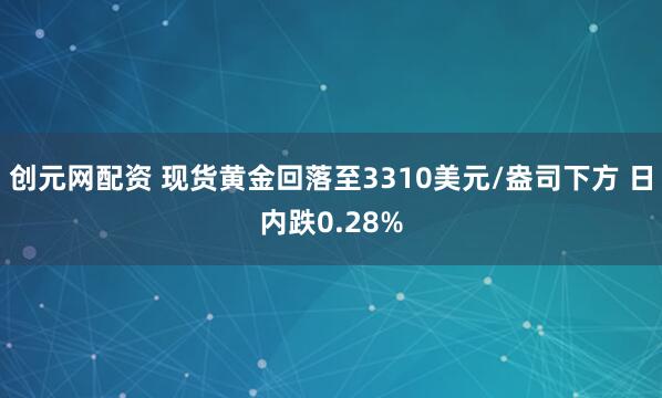 创元网配资 现货黄金回落至3310美元/盎司下方 日内跌0.28%