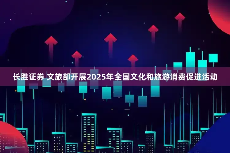 长胜证券 文旅部开展2025年全国文化和旅游消费促进活动