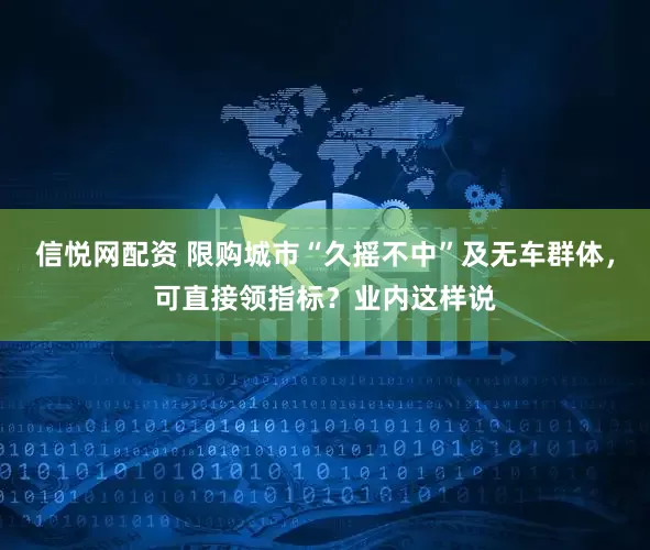 信悦网配资 限购城市“久摇不中”及无车群体，可直接领指标？业内这样说