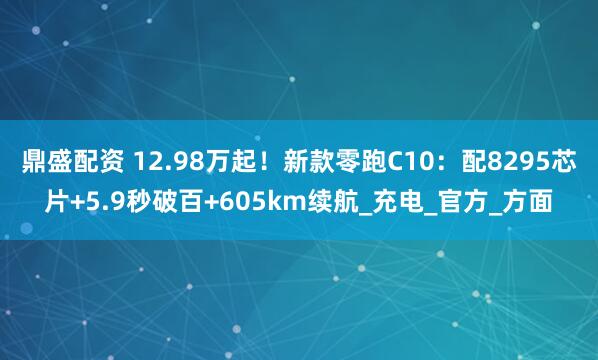 鼎盛配资 12.98万起！新款零跑C10：配8295芯片+5.9秒破百+605km续航_充电_官方_方面