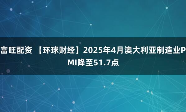 富旺配资 【环球财经】2025年4月澳大利亚制造业PMI降至51.7点