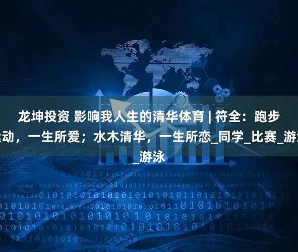 龙坤投资 影响我人生的清华体育 | 符全：跑步运动，一生所爱；水木清华，一生所恋_同学_比赛_游泳