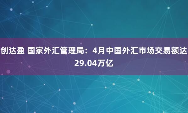 创达盈 国家外汇管理局：4月中国外汇市场交易额达29.04万亿