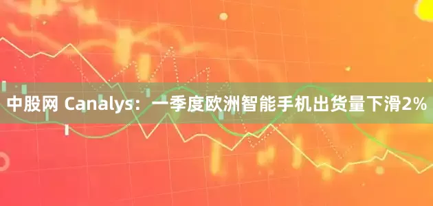 中股网 Canalys：一季度欧洲智能手机出货量下滑2%