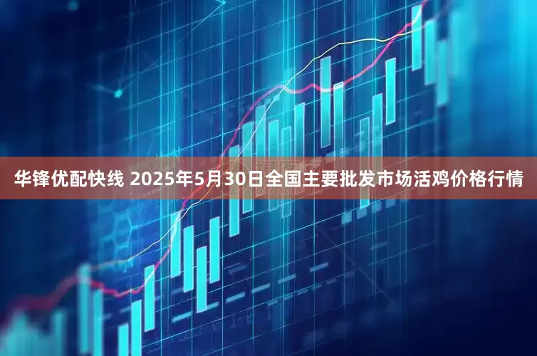 华锋优配快线 2025年5月30日全国主要批发市场活鸡价格行情