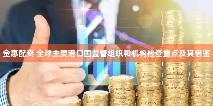 金惠配资 全球主要港口国监督组织和机构检查重点及其借鉴