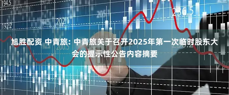 旭胜配资 中青旅: 中青旅关于召开2025年第一次临时股东大会的提示性公告内容摘要