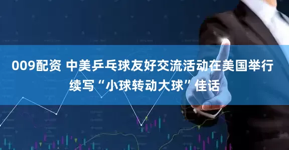 009配资 中美乒乓球友好交流活动在美国举行 续写“小球转动大球”佳话