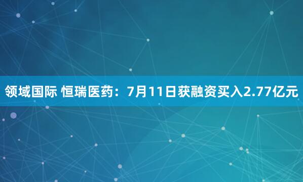 领域国际 恒瑞医药：7月11日获融资买入2.77亿元