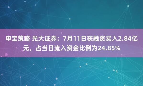 申宝策略 光大证券：7月11日获融资买入2.84亿元，占当日流入资金比例为24.85%