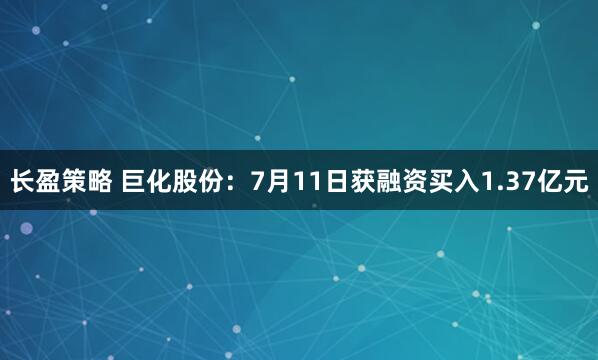 长盈策略 巨化股份：7月11日获融资买入1.37亿元