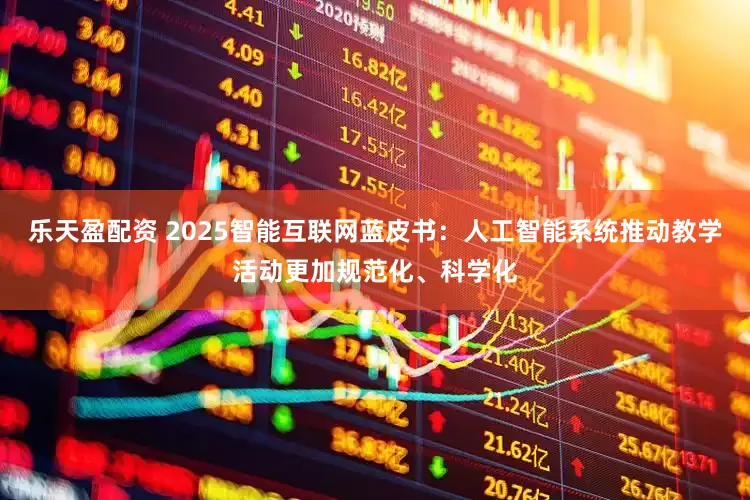 乐天盈配资 2025智能互联网蓝皮书：人工智能系统推动教学活动更加规范化、科学化