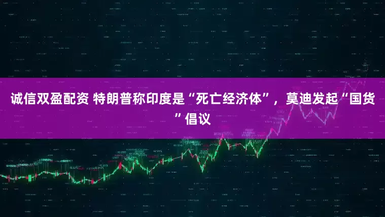 诚信双盈配资 特朗普称印度是“死亡经济体”，莫迪发起“国货”倡议