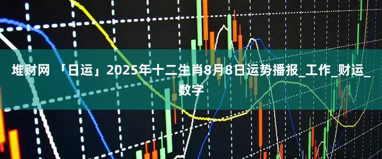 堆财网 「日运」2025年十二生肖8月8日运势播报_工作_财运_数字