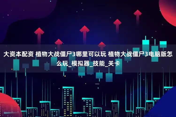 大资本配资 植物大战僵尸3哪里可以玩 植物大战僵尸3电脑版怎么玩_模拟器_技能_关卡