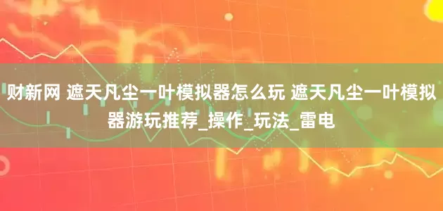 财新网 遮天凡尘一叶模拟器怎么玩 遮天凡尘一叶模拟器游玩推荐_操作_玩法_雷电