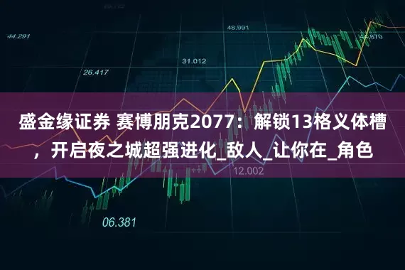 盛金缘证券 赛博朋克2077：解锁13格义体槽，开启夜之城超强进化_敌人_让你在_角色