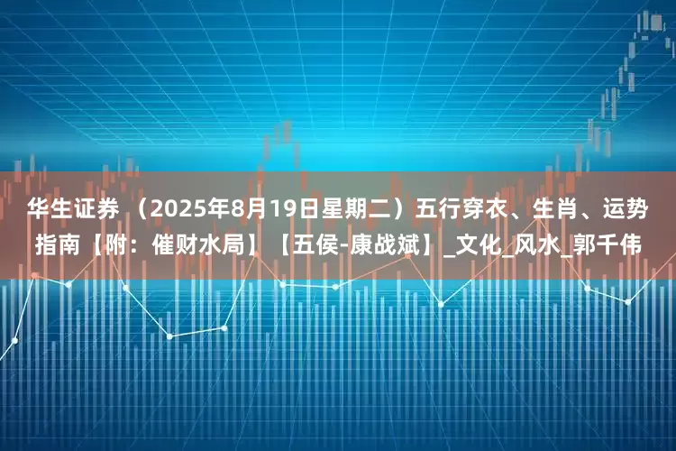 华生证券 （2025年8月19日星期二）五行穿衣、生肖、运势指南【附：催财水局】【五侯-康战斌】_文化_风水_郭千伟