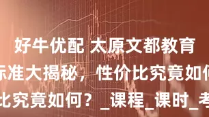 好牛优配 太原文都教育价格收费标准大揭秘，性价比究竟如何？_课程_课时_考试