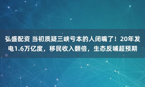 弘盛配资 当初质疑三峡亏本的人闭嘴了！20年发电1.6万亿度，移民收入翻倍，生态反哺超预期