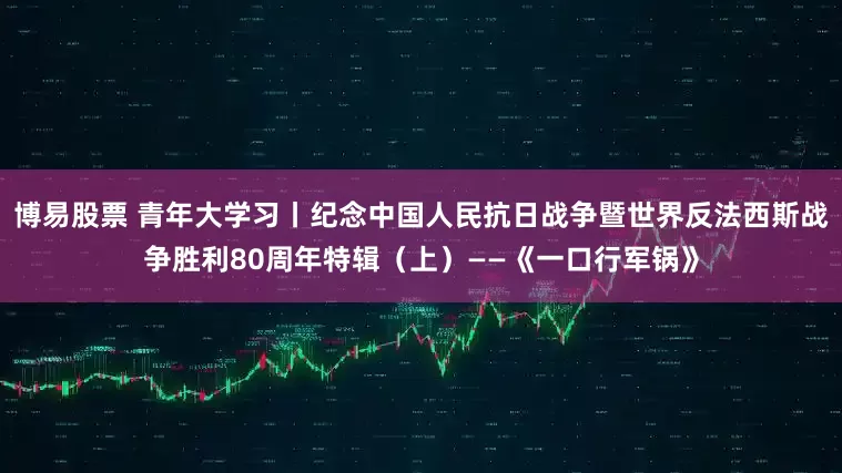 博易股票 青年大学习丨纪念中国人民抗日战争暨世界反法西斯战争胜利80周年特辑（上）——《一口行军锅》