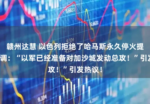 赣州达慧 以色列拒绝了哈马斯永久停火提议并强调：“以军已经准备对加沙城发动总攻！”引发热议！