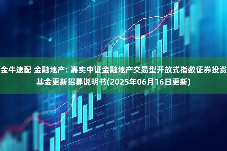 金牛速配 金融地产: 嘉实中证金融地产交易型开放式指数证券投资基金更新招募说明书(2025年06月16日更新)
