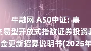牛融网 A50中证: 嘉实中证A50交易型开放式指数证券投资基金更新招募说明书(2025年06月16日更新)