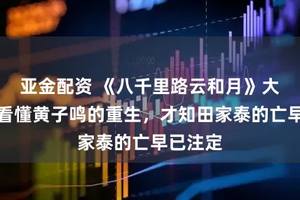 亚金配资 《八千里路云和月》大结局：看懂黄子鸣的重生，才知田家泰的亡早已注定