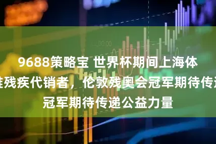 9688策略宝 世界杯期间上海体彩帮扶困难残疾代销者，伦敦残奥会冠军期待传递公益力量