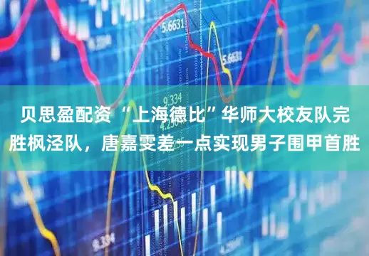 贝思盈配资 “上海德比”华师大校友队完胜枫泾队，唐嘉雯差一点实现男子围甲首胜