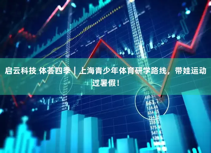 启云科技 体荟四季｜上海青少年体育研学路线，带娃运动过暑假！