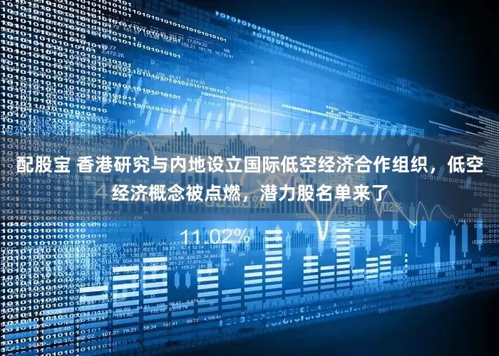 配股宝 香港研究与内地设立国际低空经济合作组织，低空经济概念被点燃，潜力股名单来了