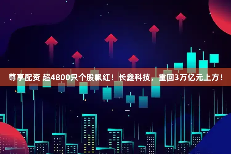 尊享配资 超4800只个股飘红！长鑫科技，重回3万亿元上方！